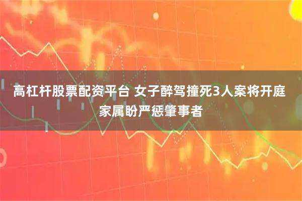 高杠杆股票配资平台 女子醉驾撞死3人案将开庭 家属盼严惩肇事者