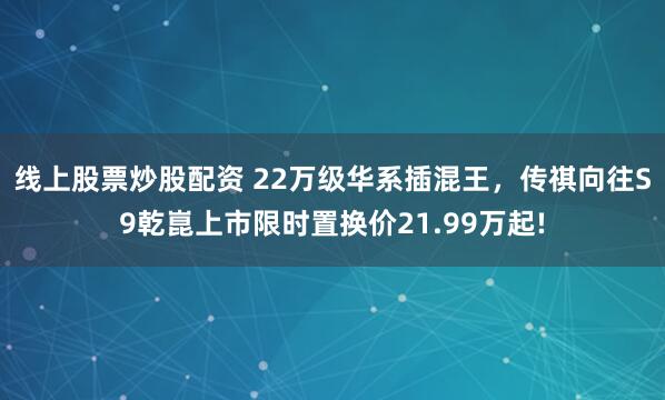 线上股票炒股配资 22万级华系插混王，传祺向往S9乾崑上市限时置换价21.99万起!