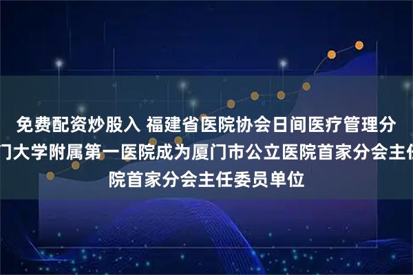 免费配资炒股入 福建省医院协会日间医疗管理分会成立 厦门大学附属第一医院成为厦门市公立医院首家分会主任委员单位