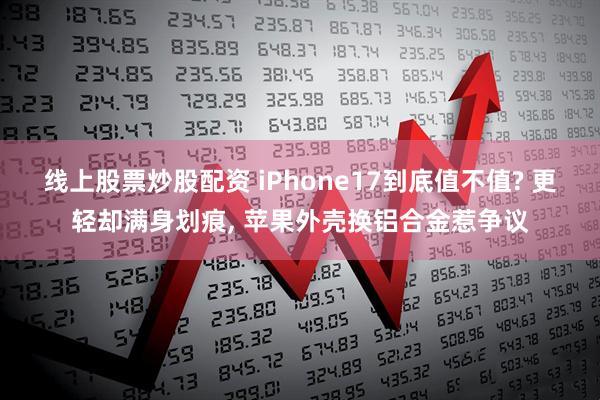 线上股票炒股配资 iPhone17到底值不值? 更轻却满身划痕, 苹果外壳换铝合金惹争议