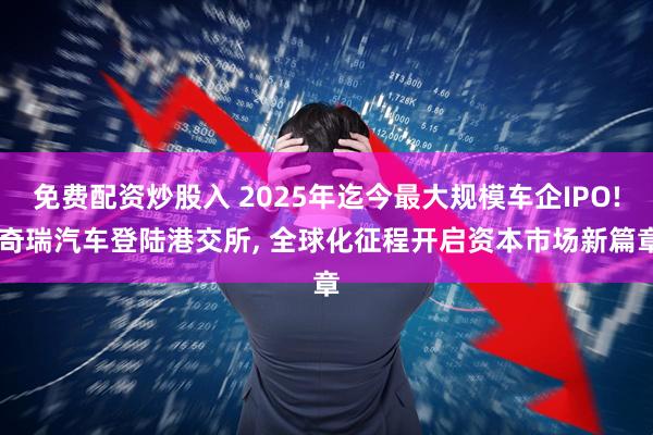 免费配资炒股入 2025年迄今最大规模车企IPO! 奇瑞汽车登陆港交所, 全球化征程开启资本市场新篇章
