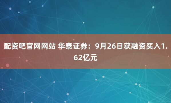 配资吧官网网站 华泰证券：9月26日获融资买入1.62亿元