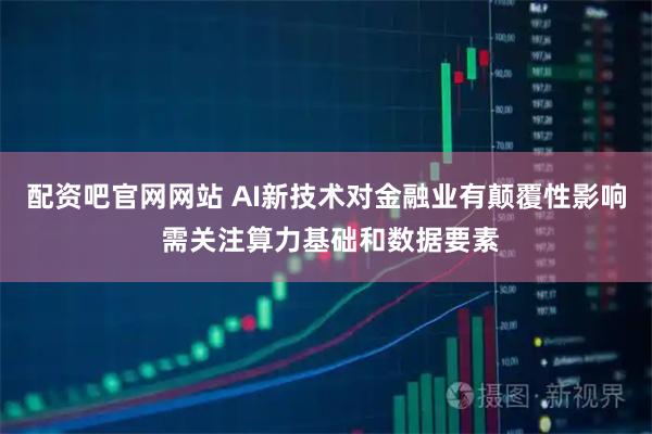 配资吧官网网站 AI新技术对金融业有颠覆性影响 需关注算力基础和数据要素