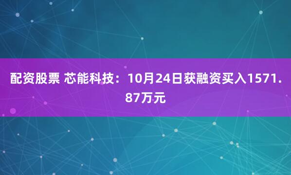 配资股票 芯能科技：10月24日获融资买入1571.87万元