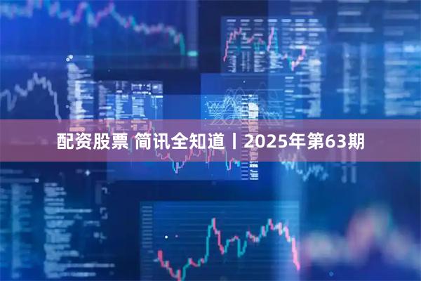 配资股票 简讯全知道丨2025年第63期