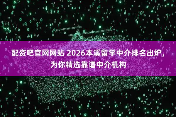 配资吧官网网站 2026本溪留学中介排名出炉，为你精选靠谱中介机构