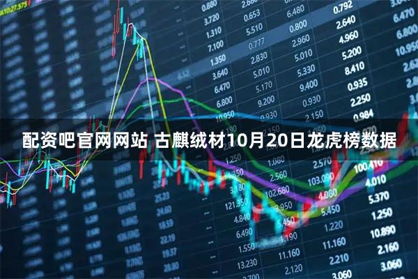 配资吧官网网站 古麒绒材10月20日龙虎榜数据