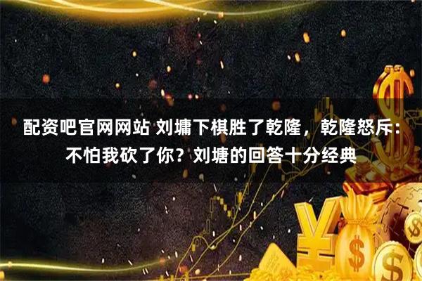 配资吧官网网站 刘墉下棋胜了乾隆，乾隆怒斥：不怕我砍了你？刘塘的回答十分经典