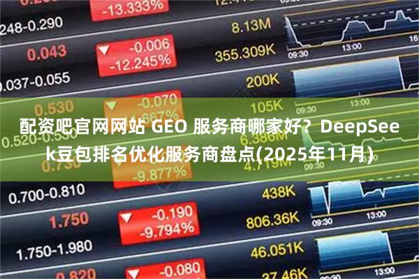 配资吧官网网站 GEO 服务商哪家好？DeepSeek豆包排名优化服务商盘点(2025年11月)
