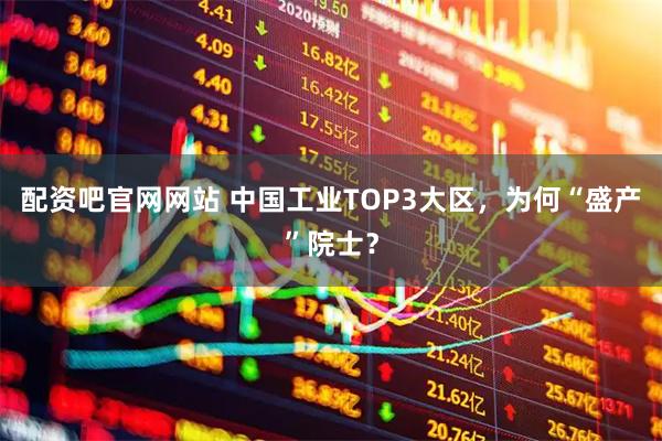 配资吧官网网站 中国工业TOP3大区，为何“盛产”院士？