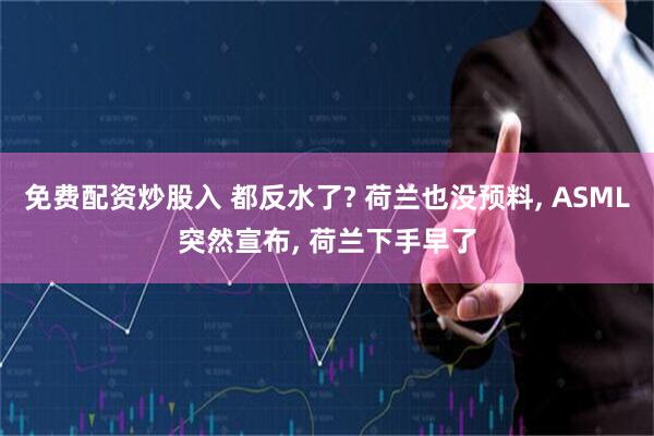 免费配资炒股入 都反水了? 荷兰也没预料, ASML突然宣布, 荷兰下手早了