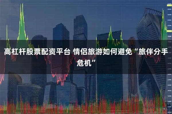 高杠杆股票配资平台 情侣旅游如何避免“旅伴分手危机”