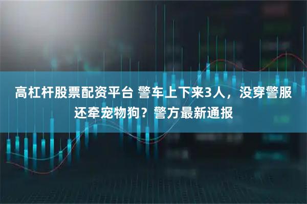 高杠杆股票配资平台 警车上下来3人，没穿警服还牵宠物狗？警方最新通报