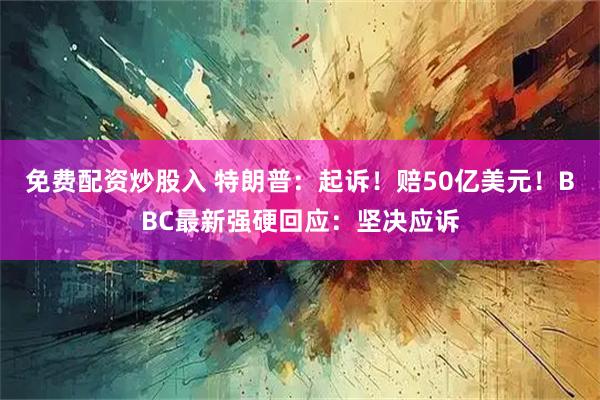 免费配资炒股入 特朗普：起诉！赔50亿美元！BBC最新强硬回应：坚决应诉