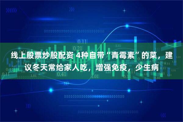 线上股票炒股配资 4种自带“青霉素”的菜，建议冬天常给家人吃，增强免疫，少生病