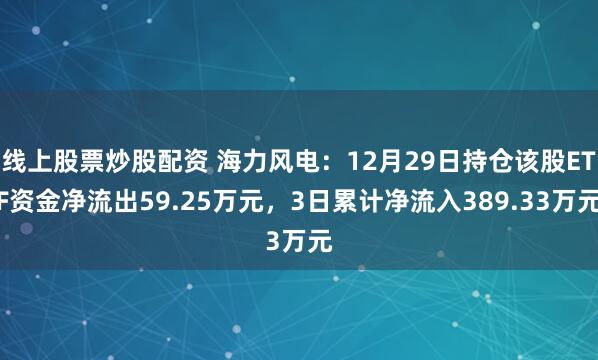 线上股票炒股配资 海力风电：12月29日持仓该股ETF资金净流出59.25万元，3日累计净流入389.33万元