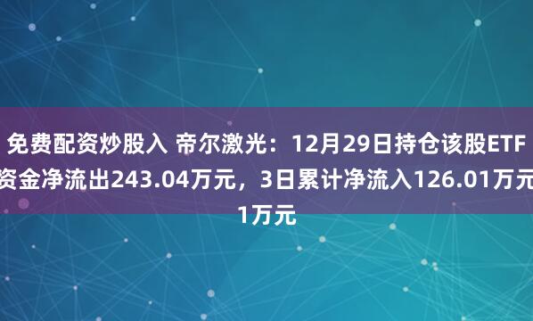 免费配资炒股入 帝尔激光：12月29日持仓该股ETF资金净流出243.04万元，3日累计净流入126.01万元