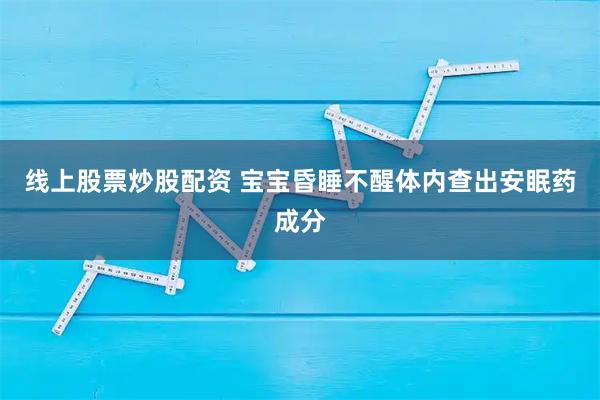线上股票炒股配资 宝宝昏睡不醒体内查出安眠药成分