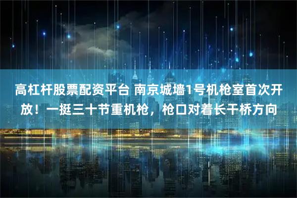 高杠杆股票配资平台 南京城墙1号机枪室首次开放！一挺三十节重机枪，枪口对着长干桥方向