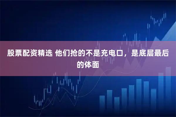 股票配资精选 他们抢的不是充电口，是底层最后的体面
