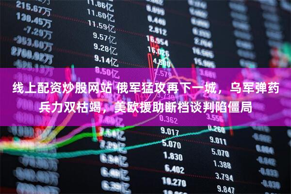 线上配资炒股网站 俄军猛攻再下一城，乌军弹药兵力双枯竭，美欧援助断档谈判陷僵局