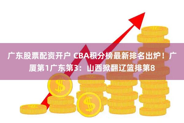 广东股票配资开户 CBA积分榜最新排名出炉！广厦第1广东第3：山西掀翻辽篮排第8