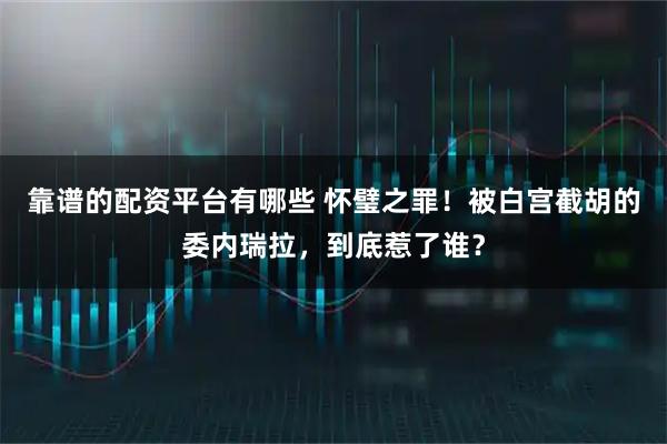 靠谱的配资平台有哪些 怀璧之罪!被白宫截胡的委内瑞拉,到底惹了谁?