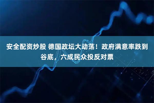 安全配资炒股 德国政坛大动荡！政府满意率跌到谷底，六成民众投反对票