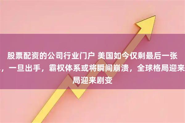股票配资的公司行业门户 美国如今仅剩最后一张王牌，一旦出手，霸权体系或将瞬间崩溃，全球格局迎来剧变