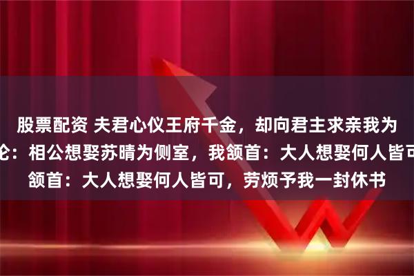 股票配资 夫君心仪王府千金，却向君主求亲我为妻，十年后他与我讨论：相公想娶苏晴为侧室，我颔首：大人想娶何人皆可，劳烦予我一封休书