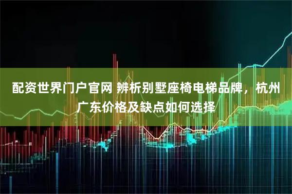 配资世界门户官网 辨析别墅座椅电梯品牌，杭州广东价格及缺点如何选择