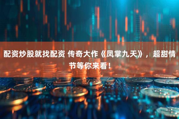 配资炒股就找配资 传奇大作《凤掌九天》，超甜情节等你来看！