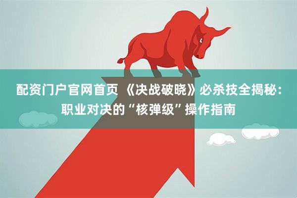 配资门户官网首页 《决战破晓》必杀技全揭秘：职业对决的“核弹级”操作指南