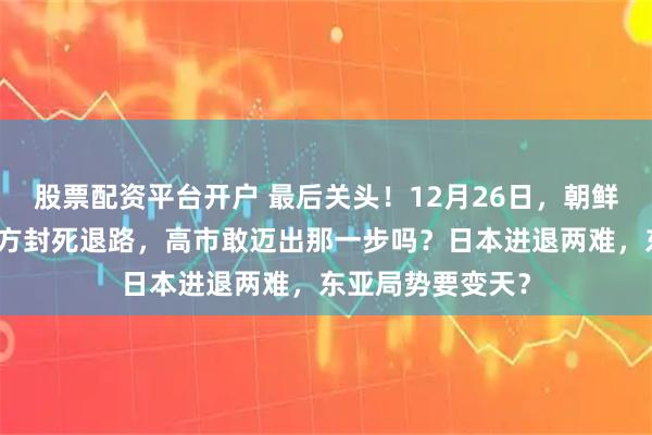 股票配资平台开户 最后关头！12月26日，朝鲜导弹已落地，俄方封死退路，高市敢迈出那一步吗？日本进退两难，东亚局势要变天？