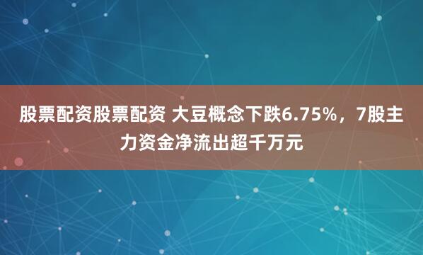 股票配资股票配资 大豆概念下跌6.75%，7股主力资金净流出超千万元