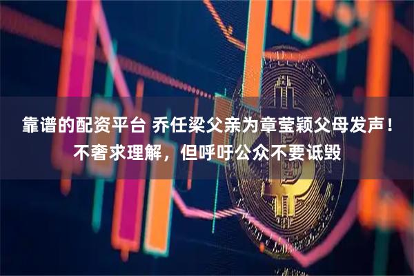 靠谱的配资平台 乔任梁父亲为章莹颖父母发声！不奢求理解，但呼吁公众不要诋毁