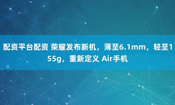 配资平台配资 荣耀发布新机,薄至6.1mm,轻至155g,重新定义 Air手机