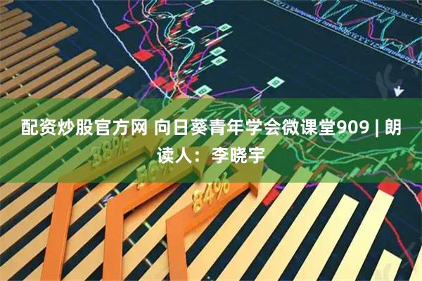 配资炒股官方网 向日葵青年学会微课堂909 | 朗读人：李晓宇