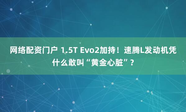 网络配资门户 1.5T Evo2加持！速腾L发动机凭什么敢叫“黄金心脏”？