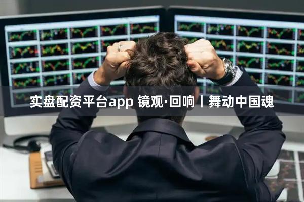 实盘配资平台app 镜观·回响丨舞动中国魂