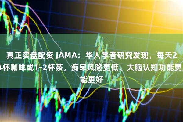 真正实盘配资 JAMA：华人学者研究发现，每天2-3杯咖啡或1-2杯茶，痴呆风险更低、大脑认知功能更好