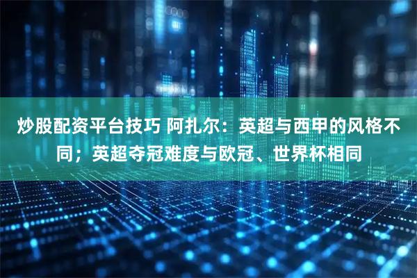 炒股配资平台技巧 阿扎尔：英超与西甲的风格不同；英超夺冠难度与欧冠、世界杯相同