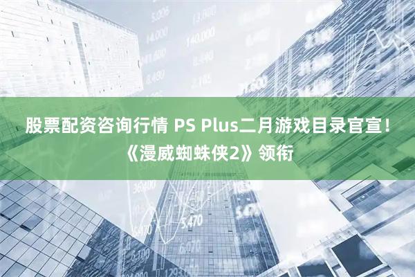 股票配资咨询行情 PS Plus二月游戏目录官宣！《漫威蜘蛛侠2》领衔