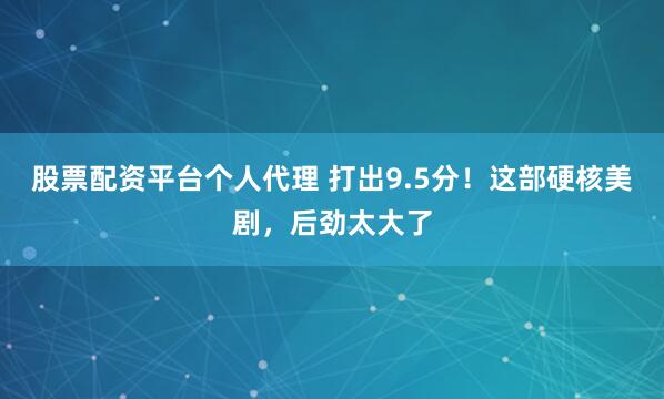 股票配资平台个人代理 打出9.5分！这部硬核美剧，后劲太大了
