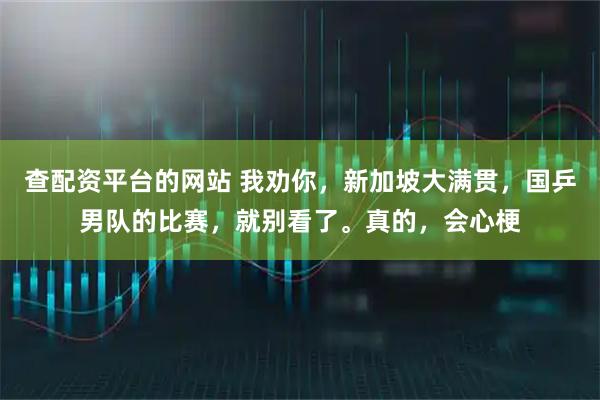 查配资平台的网站 我劝你，新加坡大满贯，国乒男队的比赛，就别看了。真的，会心梗