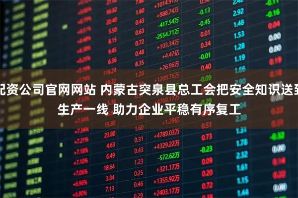 配资公司官网网站 内蒙古突泉县总工会把安全知识送到生产一线 助力企业平稳有序复工