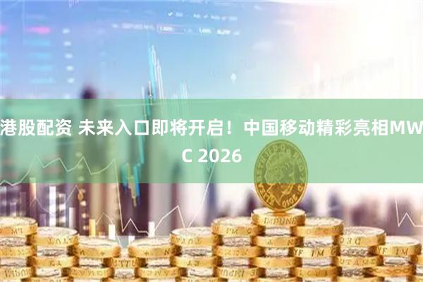 港股配资 未来入口即将开启！中国移动精彩亮相MWC 2026