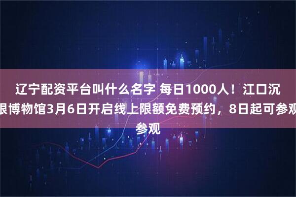 辽宁配资平台叫什么名字 每日1000人！江口沉银博物馆3月6日开启线上限额免费预约，8日起可参观