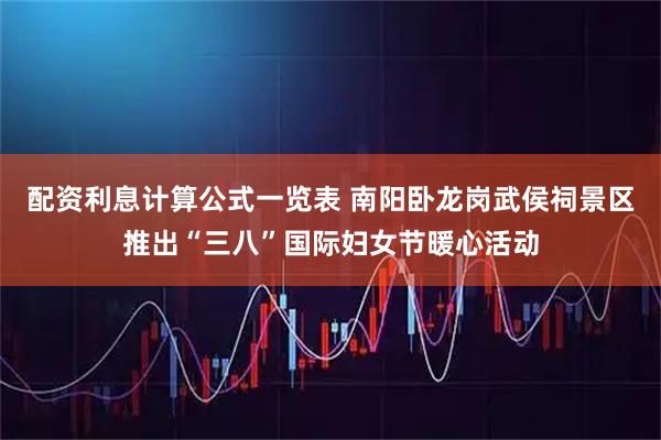 配资利息计算公式一览表 南阳卧龙岗武侯祠景区推出“三八”国际妇女节暖心活动