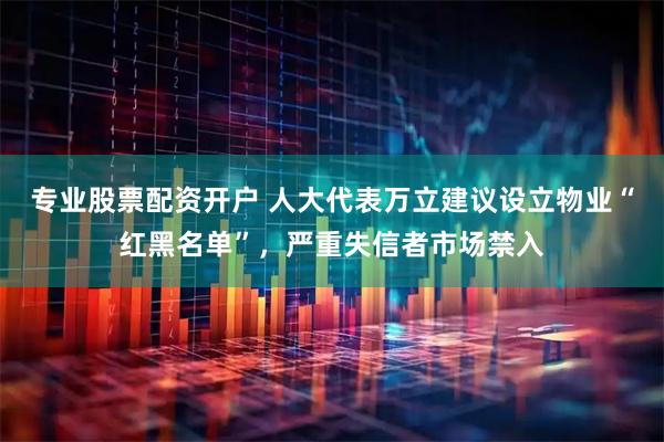 专业股票配资开户 人大代表万立建议设立物业“红黑名单”，严重失信者市场禁入